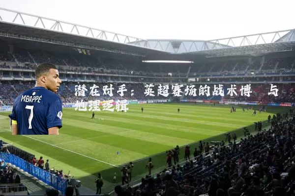 潜在对手：英超赛场的战术博弈与地理逻辑