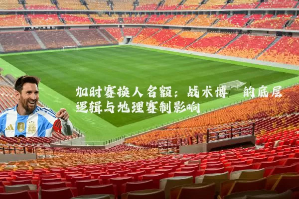 加时赛换人名额:战术博弈的底层逻辑与地理赛制影响
