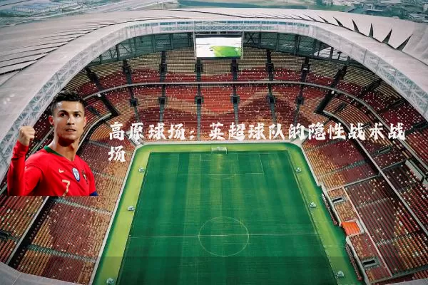 高原球场:英超球队的隐性战术战场