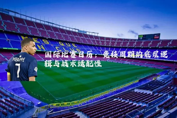国际比赛日历：竞技周期的底层逻辑与战术适配性