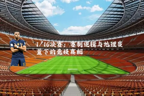1/16决赛:赛制逻辑与地理变量下的竞技真相