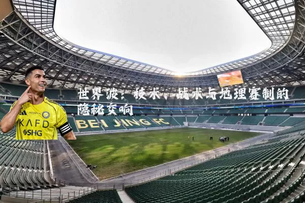 世界波：技术、战术与地理赛制的隐秘交响