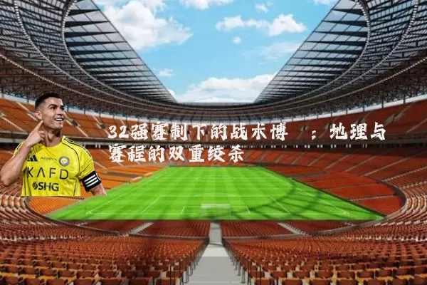 32强赛制下的战术博弈：地理与赛程的双重绞杀